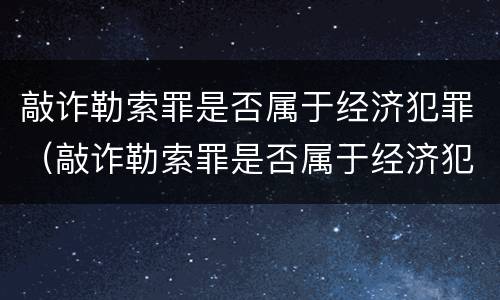 敲诈勒索罪是否属于经济犯罪（敲诈勒索罪是否属于经济犯罪）