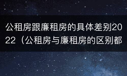 公租房跟廉租房的具体差别2022（公租房与廉租房的区别都在此,别再搞错了!）