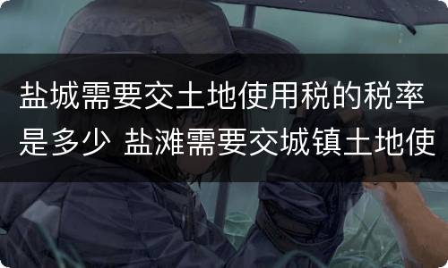 盐城需要交土地使用税的税率是多少 盐滩需要交城镇土地使用税吗