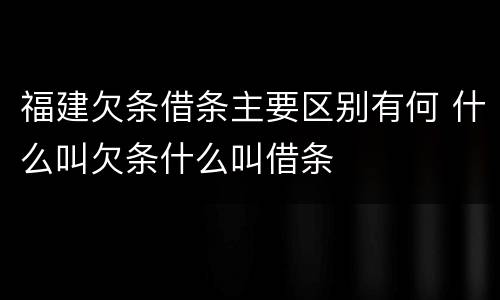 福建欠条借条主要区别有何 什么叫欠条什么叫借条
