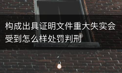 构成出具证明文件重大失实会受到怎么样处罚判刑