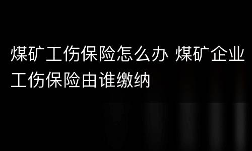 煤矿工伤保险怎么办 煤矿企业工伤保险由谁缴纳