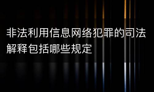 非法利用信息网络犯罪的司法解释包括哪些规定