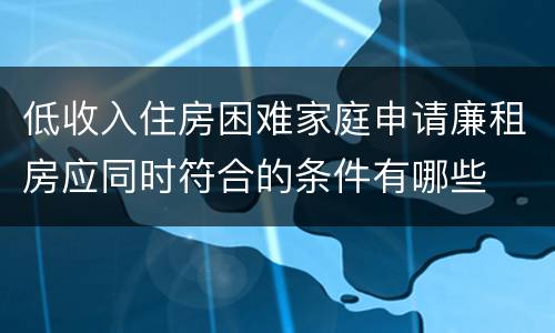 低收入住房困难家庭申请廉租房应同时符合的条件有哪些