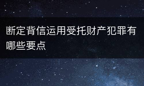 断定背信运用受托财产犯罪有哪些要点