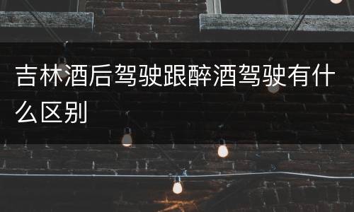 吉林酒后驾驶跟醉酒驾驶有什么区别