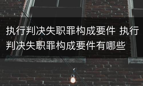 执行判决失职罪构成要件 执行判决失职罪构成要件有哪些