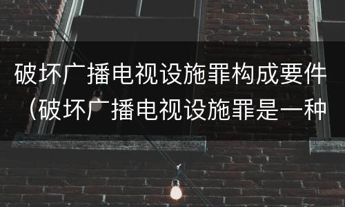 破坏广播电视设施罪构成要件（破坏广播电视设施罪是一种以广播电视设施）