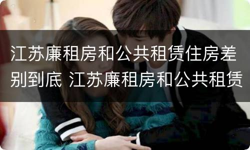 江苏廉租房和公共租赁住房差别到底 江苏廉租房和公共租赁住房差别到底多少