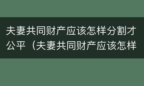 夫妻共同财产应该怎样分割才公平（夫妻共同财产应该怎样分割才公平一点）