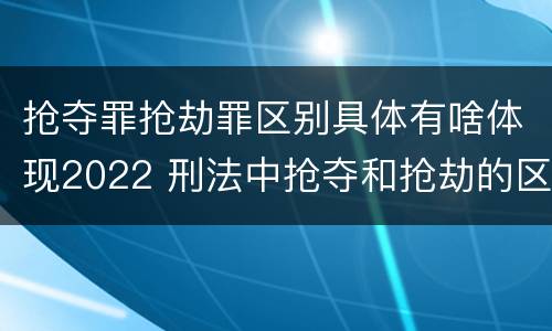 抢夺罪抢劫罪区别具体有啥体现2022 刑法中抢夺和抢劫的区别