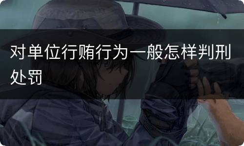 对单位行贿行为一般怎样判刑处罚