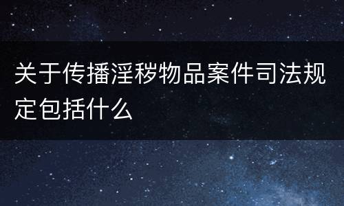 关于传播淫秽物品案件司法规定包括什么
