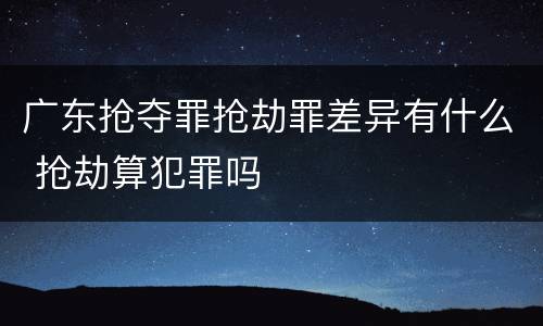 广东抢夺罪抢劫罪差异有什么 抢劫算犯罪吗