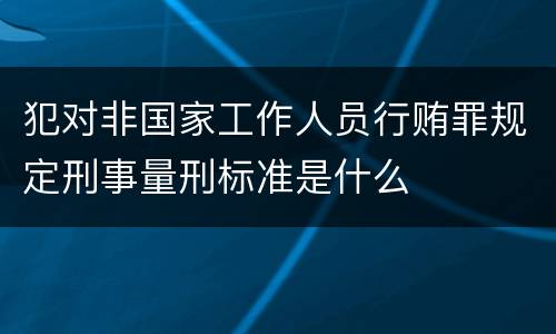 犯对非国家工作人员行贿罪规定刑事量刑标准是什么