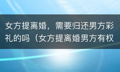 女方提离婚，需要归还男方彩礼的吗（女方提离婚男方有权要回彩礼吗）