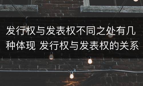 发行权与发表权不同之处有几种体现 发行权与发表权的关系