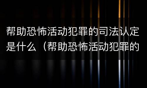 帮助恐怖活动犯罪的司法认定是什么（帮助恐怖活动犯罪的司法认定是什么意思）