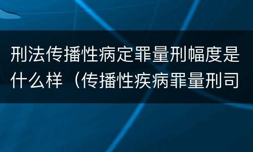 刑法传播性病定罪量刑幅度是什么样（传播性疾病罪量刑司法解释）