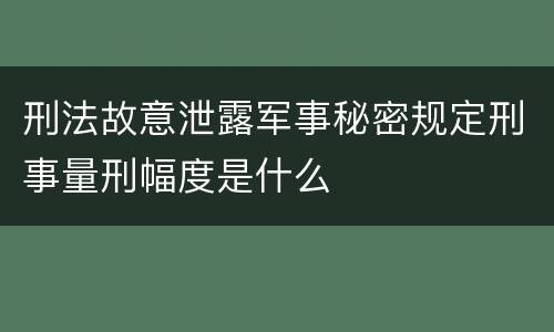 刑法故意泄露军事秘密规定刑事量刑幅度是什么