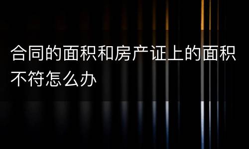 合同的面积和房产证上的面积不符怎么办