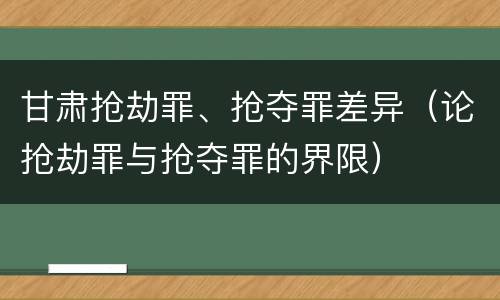 甘肃抢劫罪、抢夺罪差异（论抢劫罪与抢夺罪的界限）