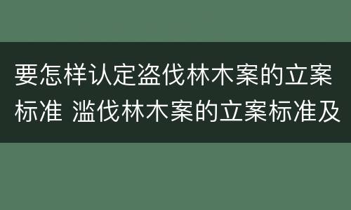 要怎样认定盗伐林木案的立案标准 滥伐林木案的立案标准及定罪与量刑