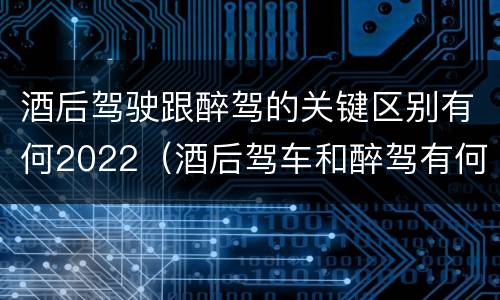 酒后驾驶跟醉驾的关键区别有何2022（酒后驾车和醉驾有何区别）