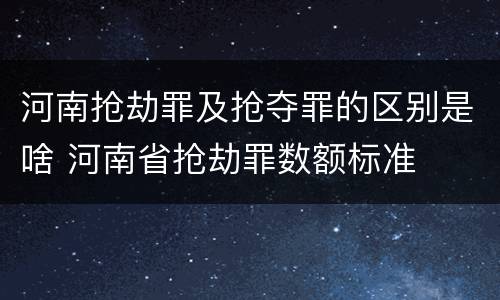 河南抢劫罪及抢夺罪的区别是啥 河南省抢劫罪数额标准