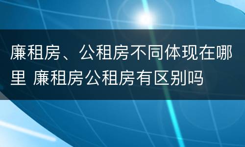 廉租房、公租房不同体现在哪里 廉租房公租房有区别吗
