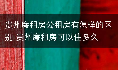 贵州廉租房公租房有怎样的区别 贵州廉租房可以住多久