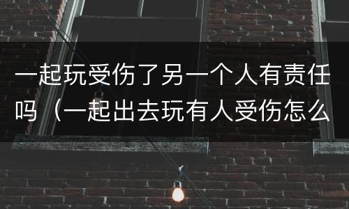 一起玩受伤了另一个人有责任吗（一起出去玩有人受伤怎么赔付）