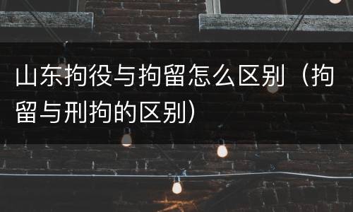 山东拘役与拘留怎么区别（拘留与刑拘的区别）