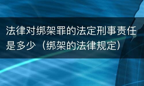 法律对绑架罪的法定刑事责任是多少（绑架的法律规定）