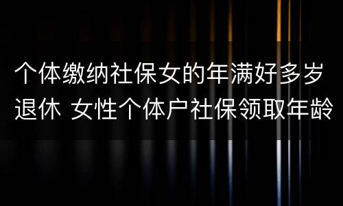 个体缴纳社保女的年满好多岁退休 女性个体户社保领取年龄