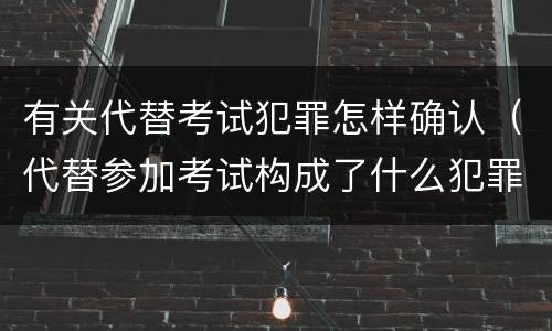 有关代替考试犯罪怎样确认（代替参加考试构成了什么犯罪）
