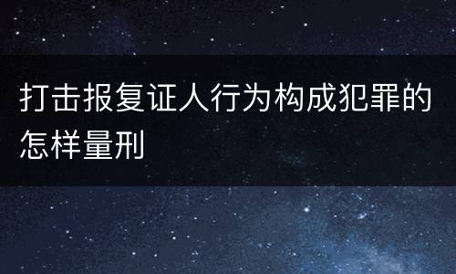 打击报复证人行为构成犯罪的怎样量刑