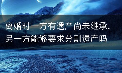离婚时一方有遗产尚未继承，另一方能够要求分割遗产吗