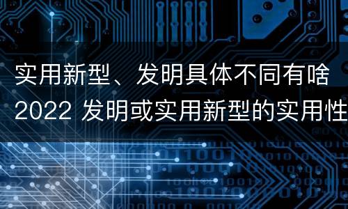 实用新型、发明具体不同有啥2022 发明或实用新型的实用性