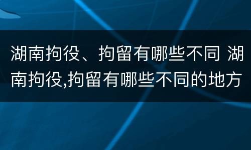 湖南拘役、拘留有哪些不同 湖南拘役,拘留有哪些不同的地方