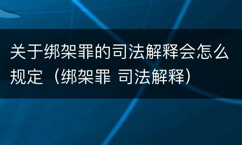 关于绑架罪的司法解释会怎么规定（绑架罪 司法解释）