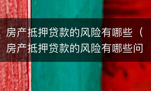 房产抵押贷款的风险有哪些（房产抵押贷款的风险有哪些问题）