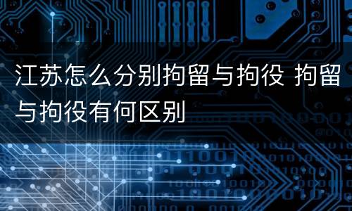 江苏怎么分别拘留与拘役 拘留与拘役有何区别