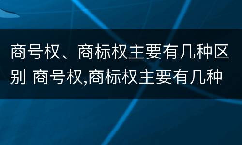 商号权、商标权主要有几种区别 商号权,商标权主要有几种区别