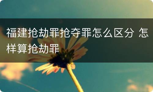 福建抢劫罪抢夺罪怎么区分 怎样算抢劫罪