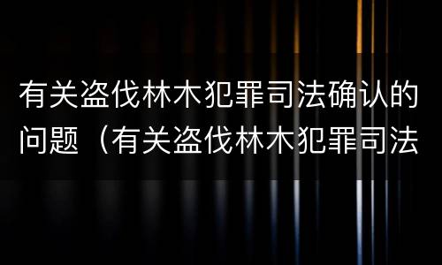 有关盗伐林木犯罪司法确认的问题（有关盗伐林木犯罪司法确认的问题有哪些）