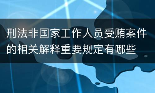 刑法非国家工作人员受贿案件的相关解释重要规定有哪些