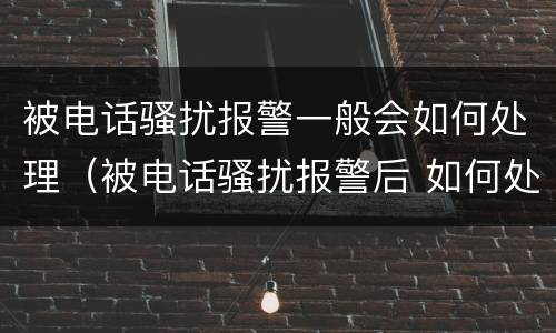 被电话骚扰报警一般会如何处理（被电话骚扰报警后 如何处理）