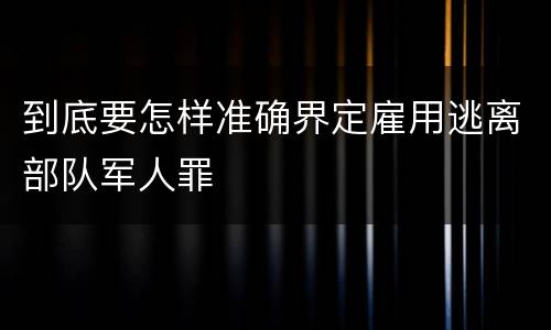 到底要怎样准确界定雇用逃离部队军人罪