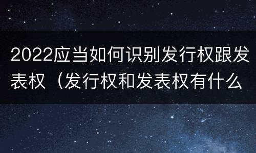 2022应当如何识别发行权跟发表权（发行权和发表权有什么区别）